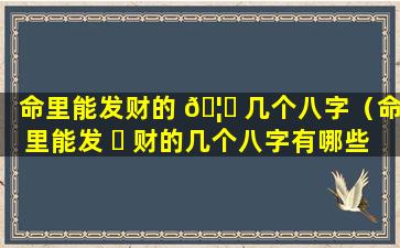 命里能发财的 🦄 几个八字（命里能发 ☘ 财的几个八字有哪些）